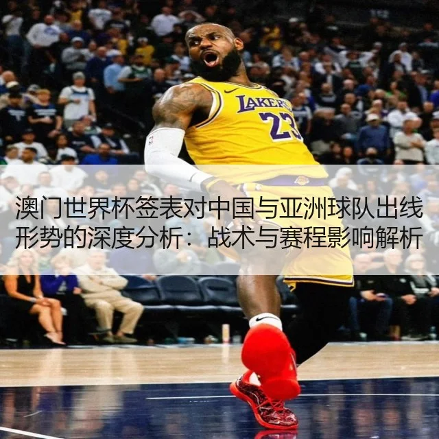 澳门世界杯签表对中国与亚洲球队出线形势的深度分析：战术与赛程影响解析